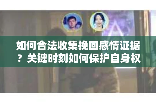 如何合法收集挽回感情证据？关键时刻如何保护自身权益？
