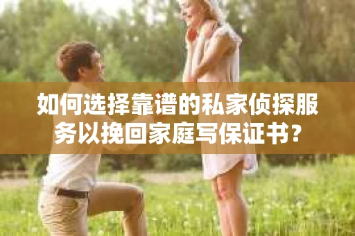 如何选择靠谱的私家侦探服务以挽回家庭写保证书？