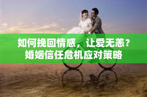 如何挽回情感，让爱无恙？婚姻信任危机应对策略