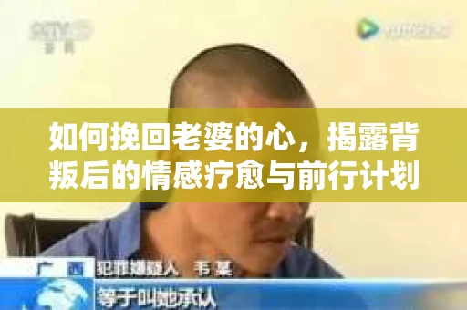 如何挽回老婆的心,揭露背叛后的情感疗愈与前行计划 如何挽回老婆的心,揭露背叛后的情感疗愈与前行计划