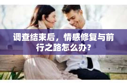 调查结束后，情感修复与前行之路怎么办？