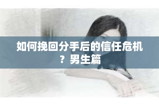 如何挽回分手后的信任危机?男生篇 如何挽回分手后的信任危机?男生篇