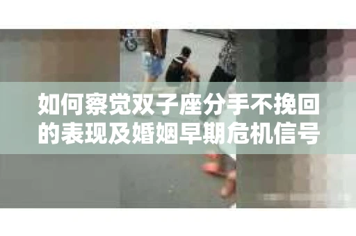 如何察觉双子座分手不挽回的表现及婚姻早期危机信号？