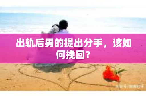 出轨后男的提出分手，该如何挽回？