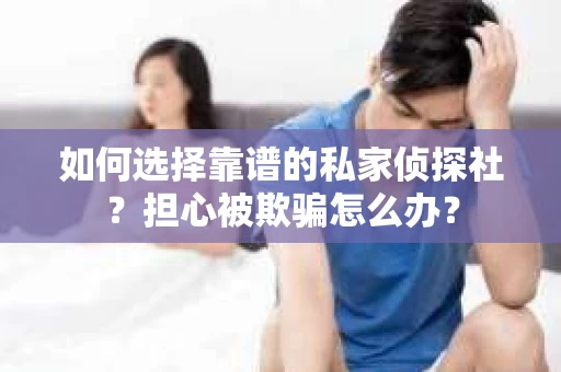 如何选择靠谱的私家侦探社?担心被欺骗怎么办? 如何选择靠谱的私家侦探社?担心被欺骗怎么办?