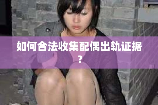 如何合法收集配偶出轨证据? 如何合法收集配偶出轨证据?
