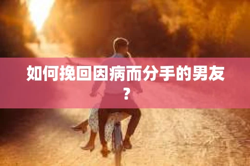 如何挽回因病而分手的男友？