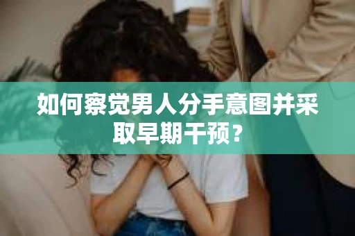 如何察觉男人分手意图并采取早期干预? 如何察觉男人分手意图并采取早期干预?