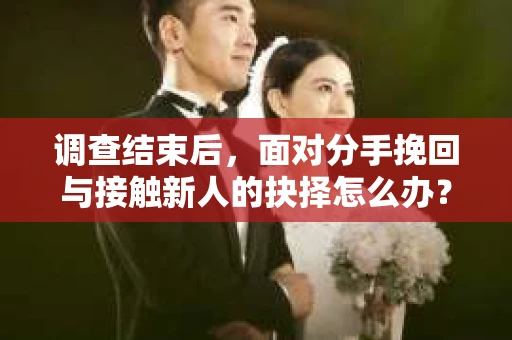 调查结束后,面对分手挽回与接触新人的抉择怎么办? 调查结束后,面对分手挽回与接触新人的抉择怎么办?