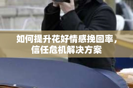 如何提升花好情感挽回率，信任危机解决方案