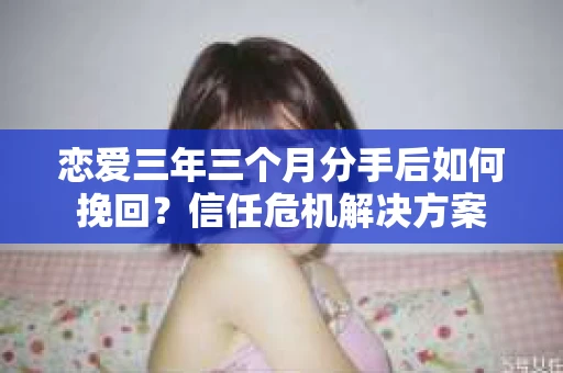 恋爱三年三个月分手后如何挽回？信任危机解决方案