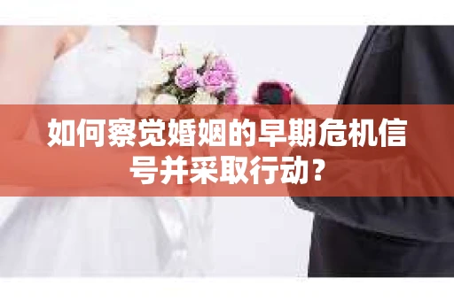 如何察觉婚姻的早期危机信号并采取行动？