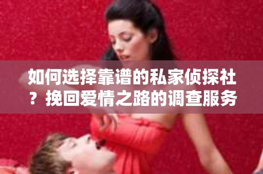 如何选择靠谱的私家侦探社?挽回爱情之路的调查服务指南 如何选择靠谱的私家侦探社?挽回爱情之路的调查服务指南