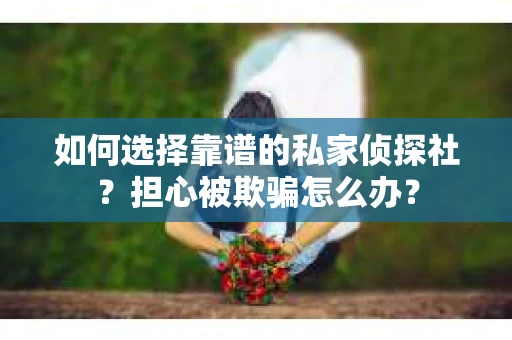 如何选择靠谱的私家侦探社？担心被欺骗怎么办？