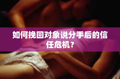 如何挽回对象说分手后的信任危机？