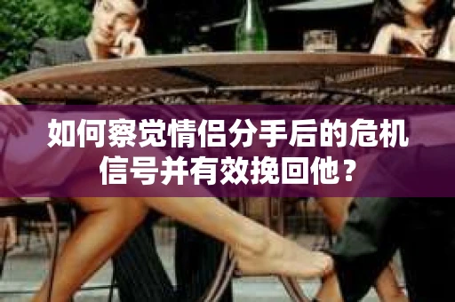 如何察觉情侣分手后的危机信号并有效挽回他？