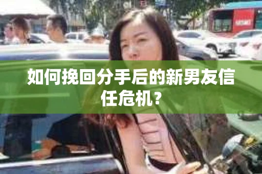如何挽回分手后的新男友信任危机？