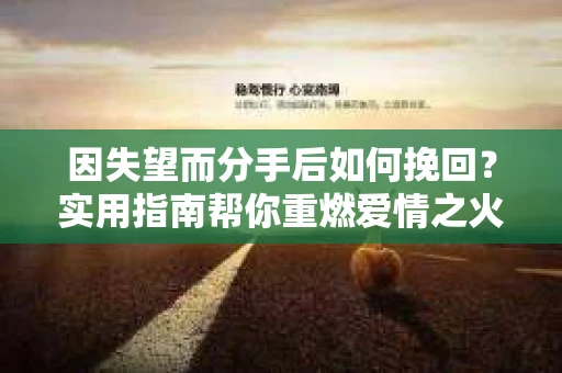 因失望而分手后如何挽回？实用指南帮你重燃爱情之火