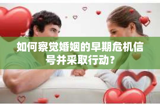 如何察觉婚姻的早期危机信号并采取行动？