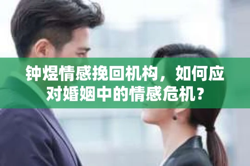 钟煜情感挽回机构,如何应对婚姻中的情感危机? 钟煜情感挽回机构,如何应对婚姻中的情感危机?
