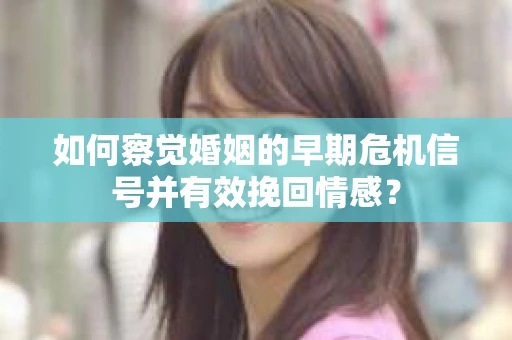 如何察觉婚姻的早期危机信号并有效挽回情感？