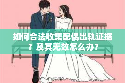 如何合法收集配偶出轨证据?及其无效怎么办? 如何合法收集配偶出轨证据?及其无效怎么办?