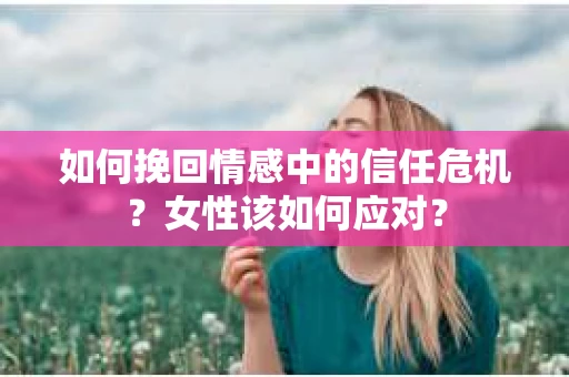 如何挽回情感中的信任危机？女性该如何应对？