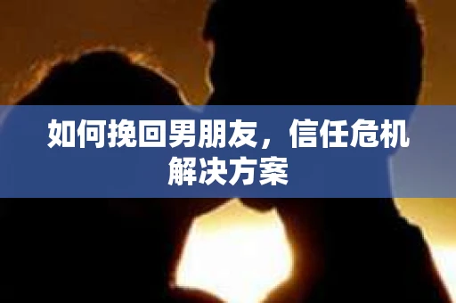 如何挽回男朋友，信任危机解决方案