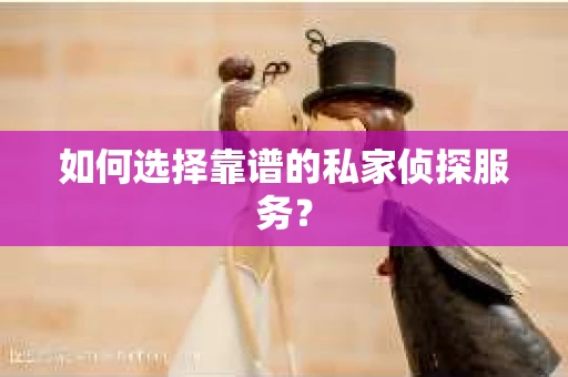 如何选择靠谱的私家侦探服务？