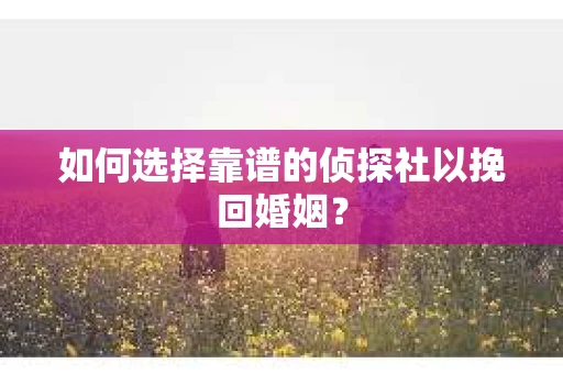 如何选择靠谱的侦探社以挽回婚姻？