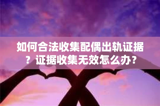 如何合法收集配偶出轨证据?证据收集无效怎么办? 如何合法收集配偶出轨证据?证据收集无效怎么办?