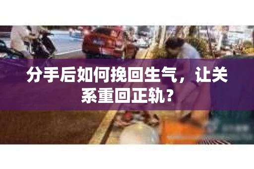 分手后如何挽回生气，让关系重回正轨？