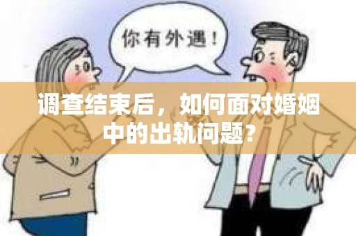 调查结束后,如何面对婚姻中的出轨问题? 调查结束后,如何面对婚姻中的出轨问题?