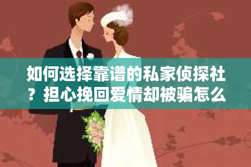如何选择靠谱的私家侦探社？担心挽回爱情却被骗怎么办？