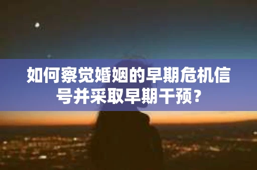 如何察觉婚姻的早期危机信号并采取早期干预？
