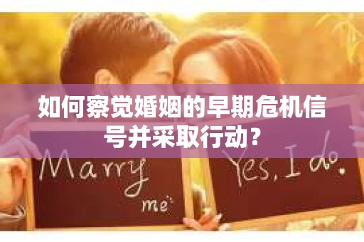 如何察觉婚姻的早期危机信号并采取行动？