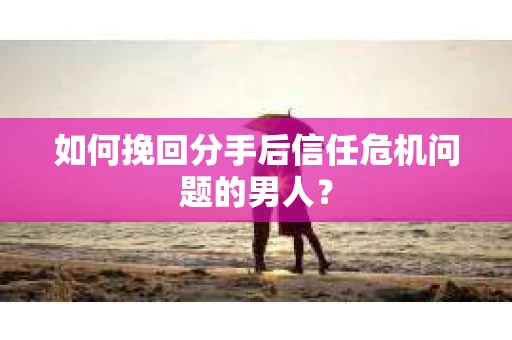 如何挽回分手后信任危机问题的男人? 如何挽回分手后信任危机问题的男人?