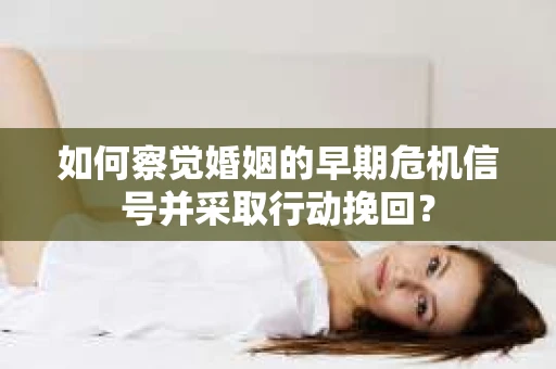 如何察觉婚姻的早期危机信号并采取行动挽回？