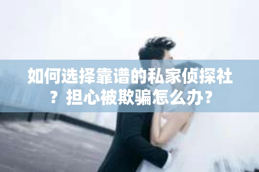 如何选择靠谱的私家侦探社?担心被欺骗怎么办? 如何选择靠谱的私家侦探社?担心被欺骗怎么办?