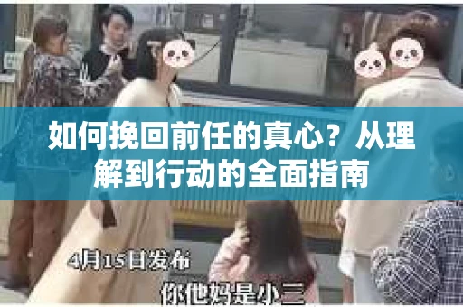 如何挽回前任的真心？从理解到行动的全面指南