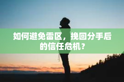 如何避免雷区，挽回分手后的信任危机？