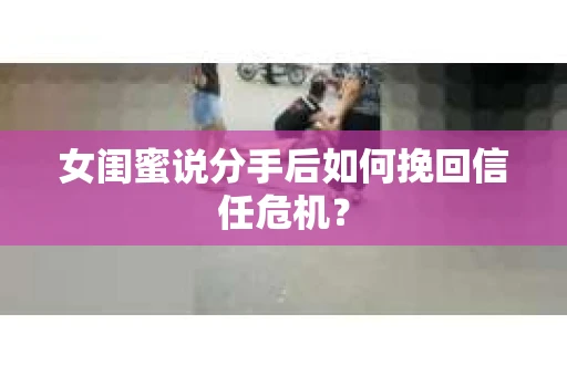 女闺蜜说分手后如何挽回信任危机? 女闺蜜说分手后如何挽回信任危机?