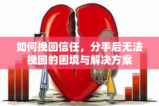 如何挽回信任，分手后无法挽回的困境与解决方案