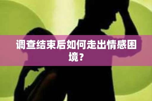 调查结束后如何走出情感困境？