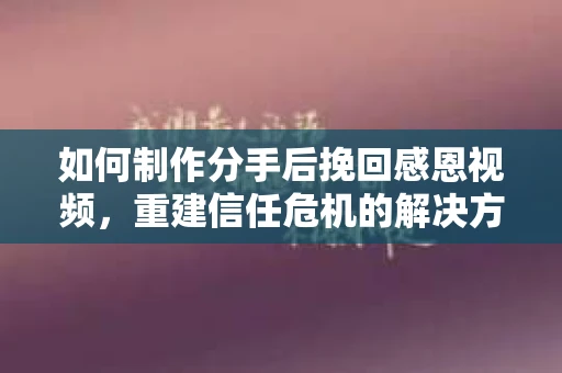 如何制作分手后挽回感恩视频，重建信任危机的解决方案