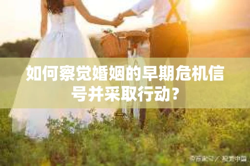 如何察觉婚姻的早期危机信号并采取行动？