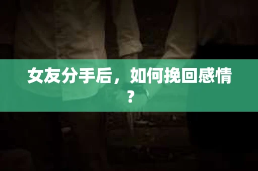 女友分手后，如何挽回感情？