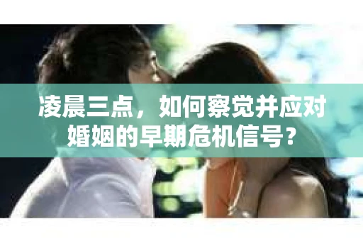 凌晨三点,如何察觉并应对婚姻的早期危机信号? 凌晨三点,如何察觉并应对婚姻的早期危机信号?