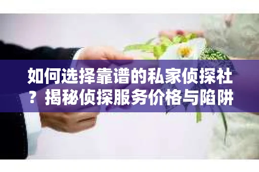 如何选择靠谱的私家侦探社？揭秘侦探服务价格与陷阱