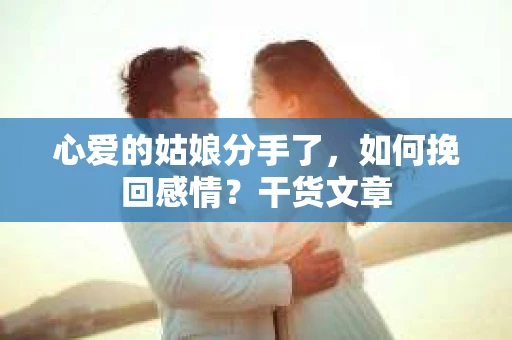 心爱的姑娘分手了,如何挽回感情?干货文章 心爱的姑娘分手了,如何挽回感情?干货文章